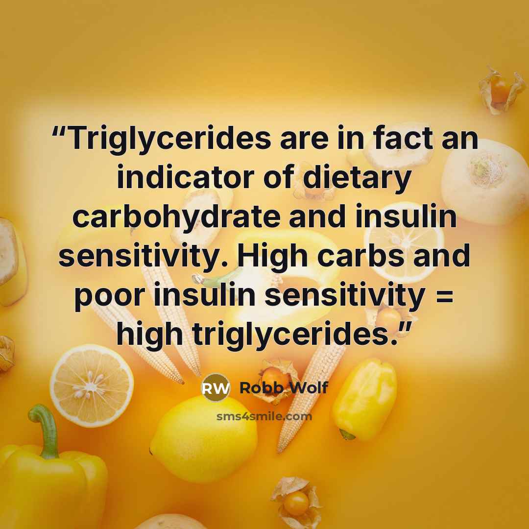 “Triglycerides are in fact an indicator of dietary carbohydrate and insulin sensitivity. High carbs and poor insulin sensitivity = high triglycerides.” quote by Robb Wolf