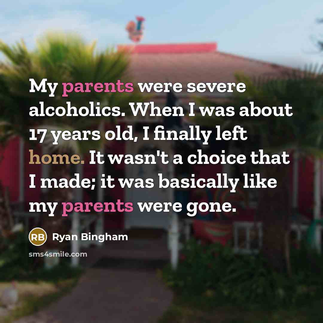“My parents were severe alcoholics. When I was about 17 years old, I finally left home. It wasn't a choice that I made; it was basically like my parents were gone.” quote by Ryan Bingham