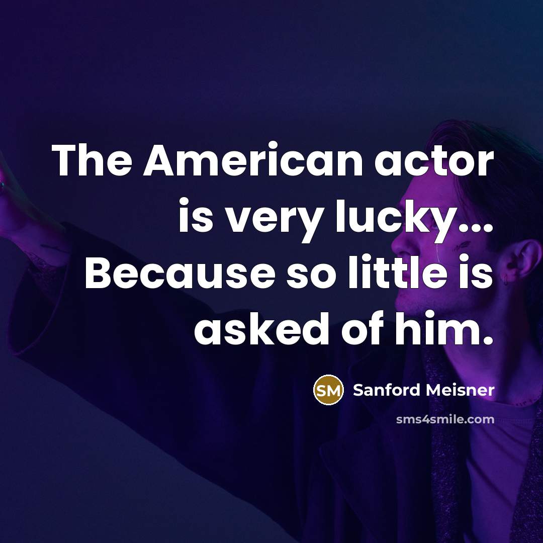 “The American actor is very lucky... Because so little is asked of him.” quote by Sanford Meisner