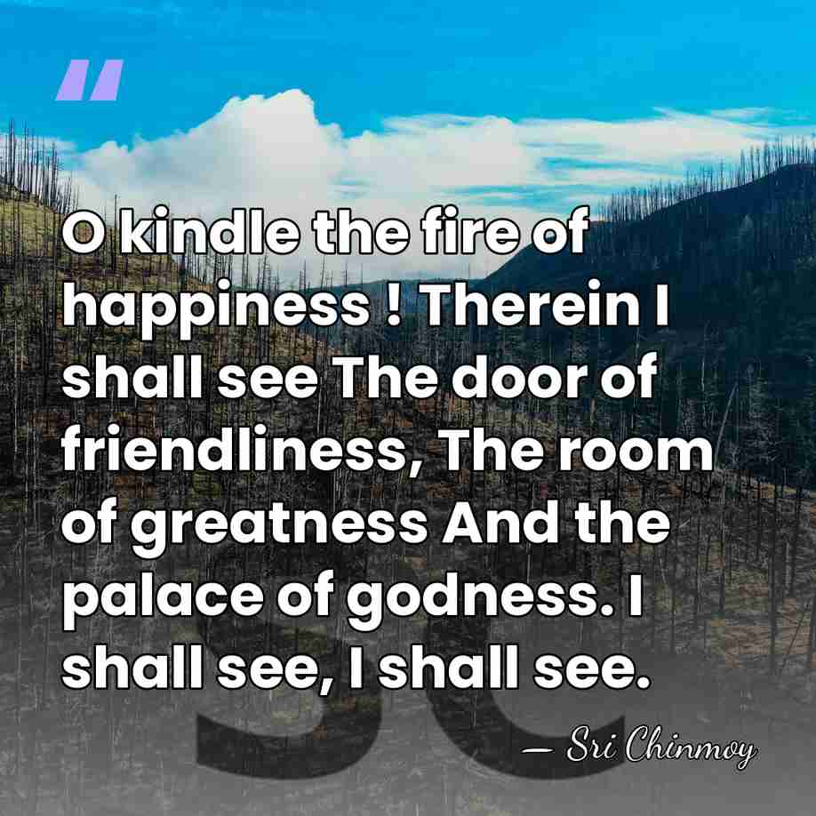 O kindle the fire of happiness ! Therein I shall see The&hellip; - Sri Chinmoy