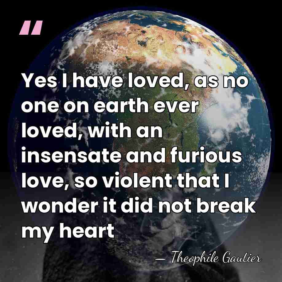 Yes I have loved, as no one on earth ever loved, with&hellip; - Theophile Gautier