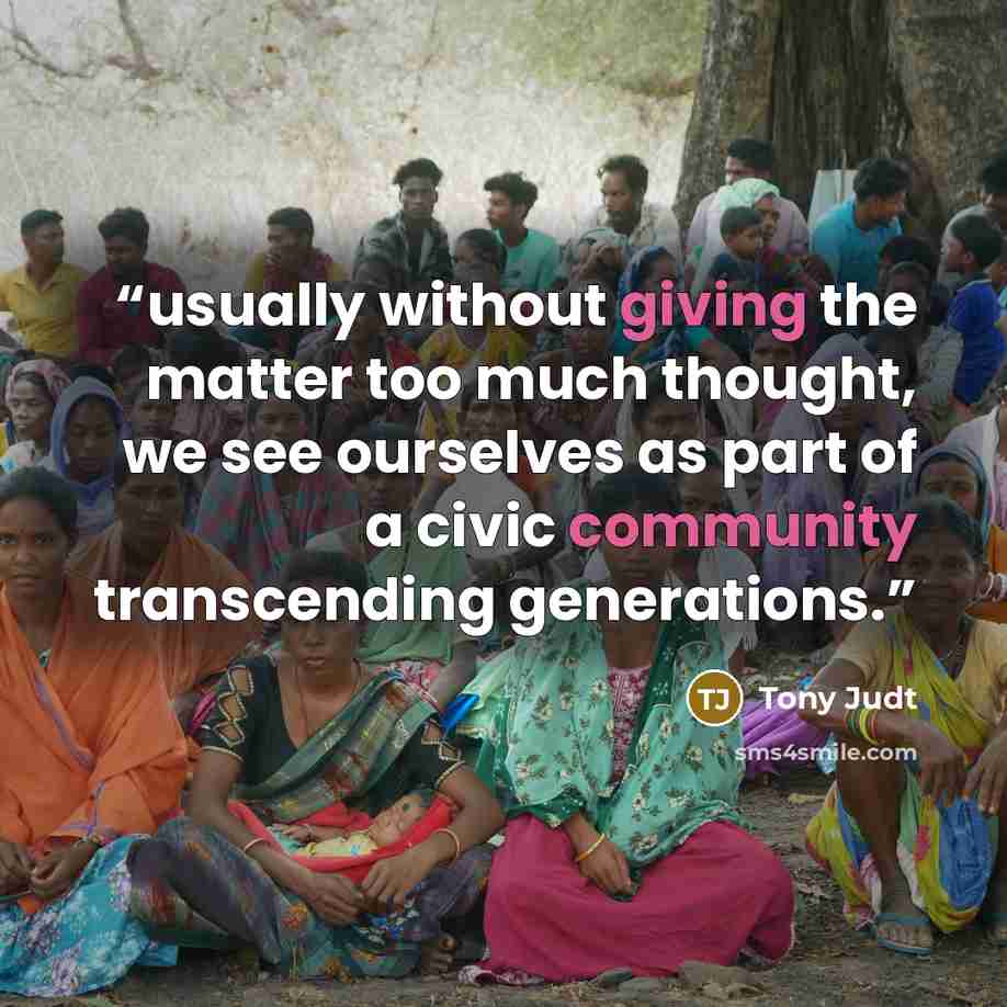 “usually without giving the matter too much thought, we see ourselves as part of a civic community transcending generations.” quote by Tony Judt