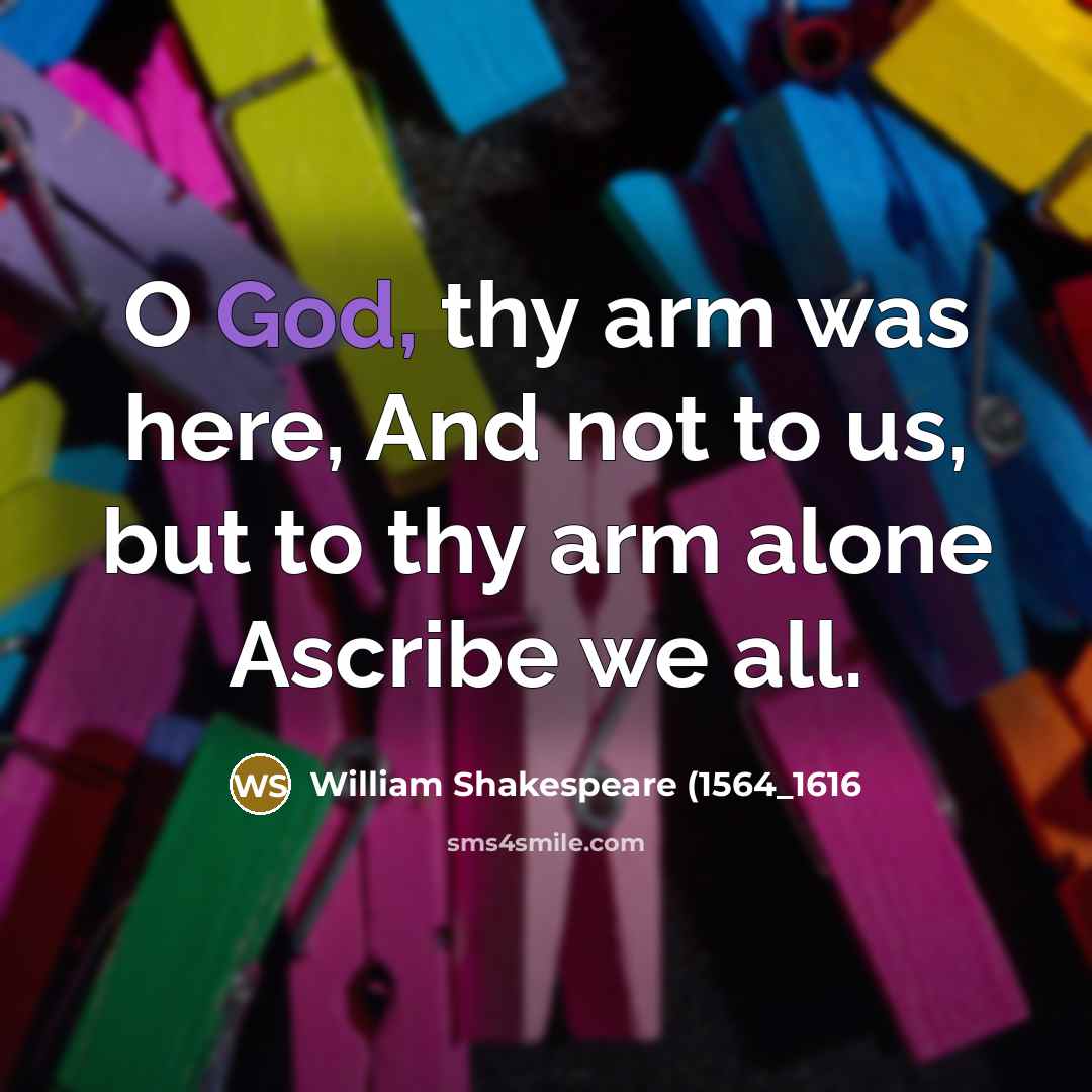 “O God, thy arm was here, And not to us, but to thy arm alone Ascribe we all.” quote by William Shakespeare (1564_1616