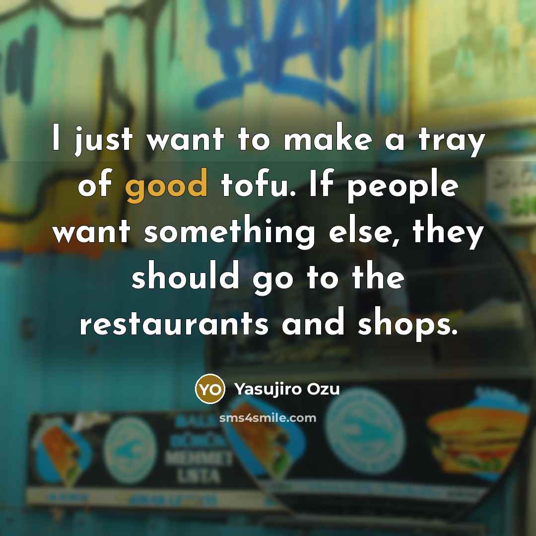 “I just want to make a tray of good tofu. If people want something else, they should go to the restaurants and shops.” quote by Yasujiro Ozu