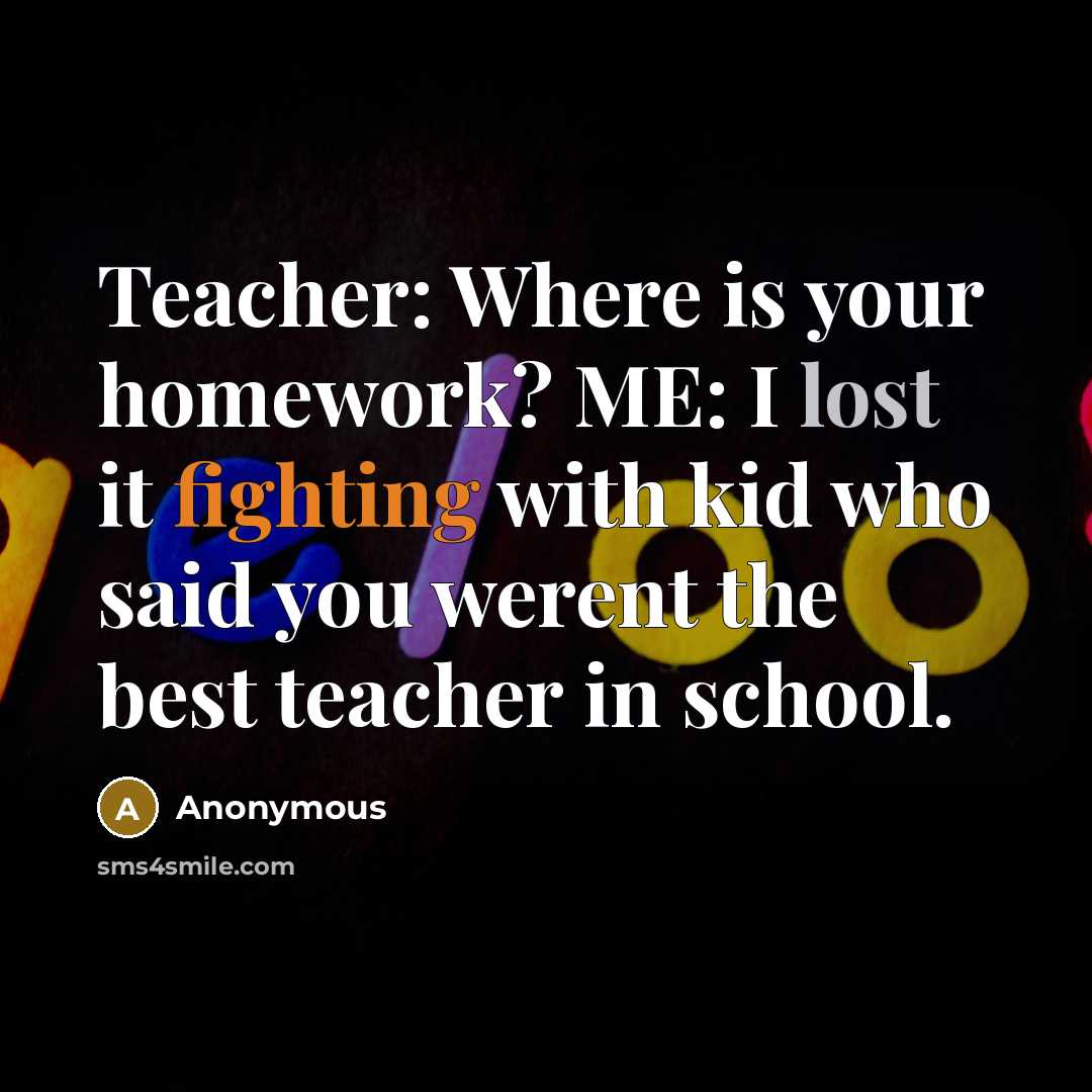 “Teacher: Where is your homework? ME: I lost it fighting with kid who said you werent the best teacher in school.” quote by Anonymous