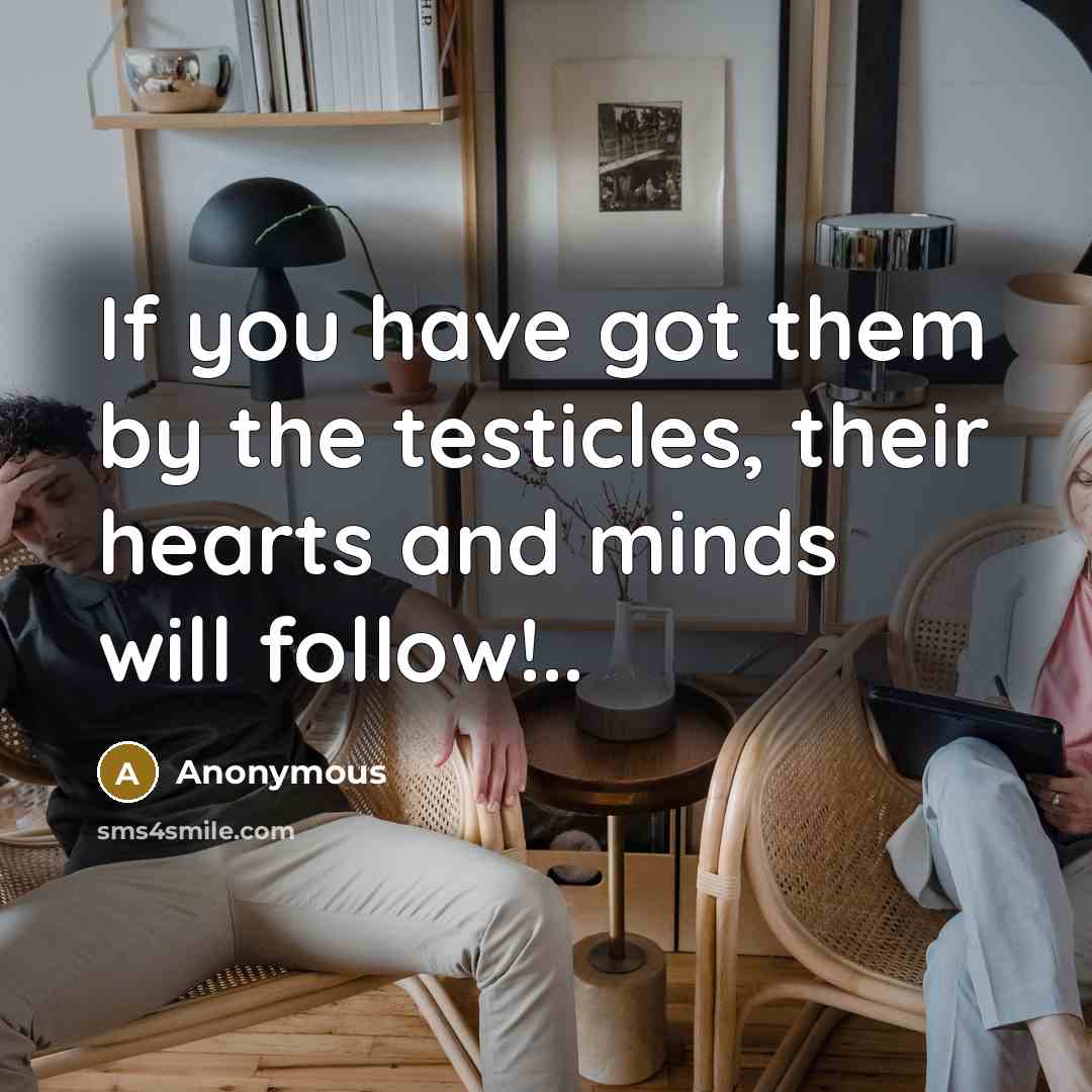 “If you have got them by the testicles, their hearts…” quote by Anonymous
