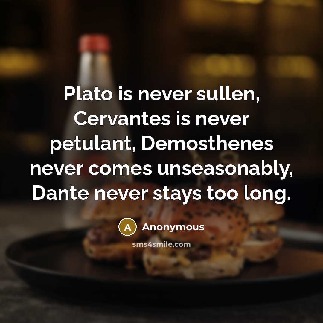 “Plato is never sullen, Cervantes is never petulant, Demosthenes never comes unseasonably, Dante never stays too long.” quote by Anonymous