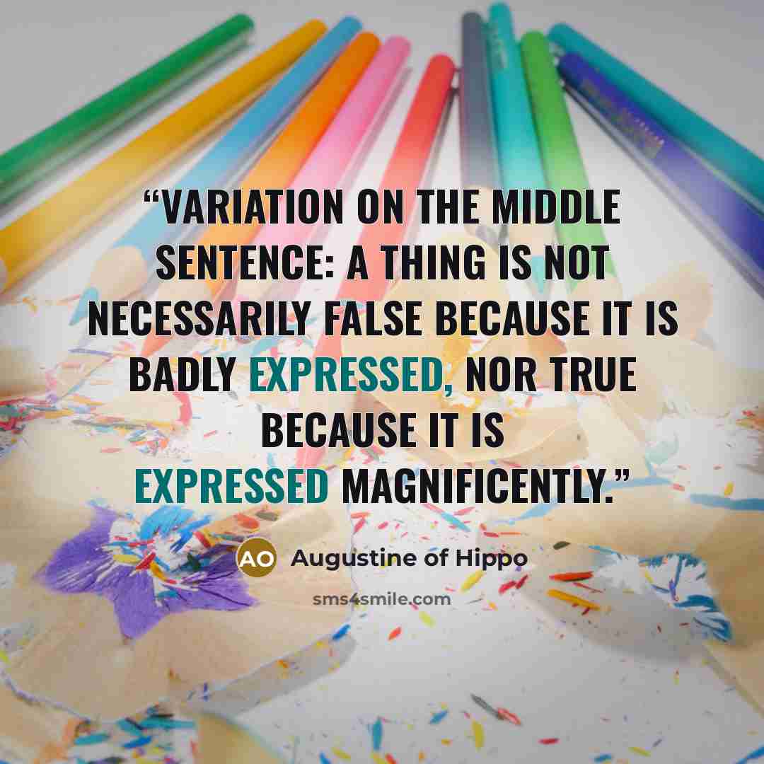 “Variation on the middle sentence: A thing is not necessarily false because it is badly expressed, nor true because it is expressed magnificently.” quote by Augustine of Hippo