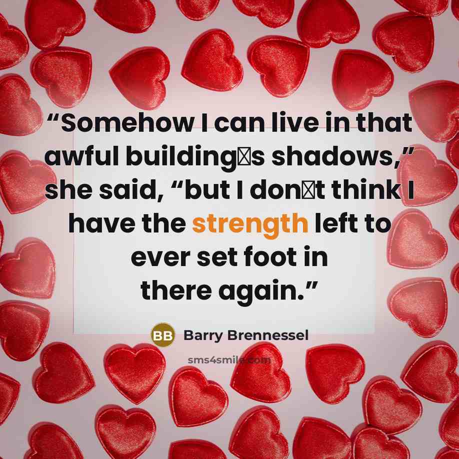 “Somehow I can live in that awful building‟s shadows,” she said, “but I don‟t think I have the strength left to ever set foot in there again.” quote by Barry Brennessel