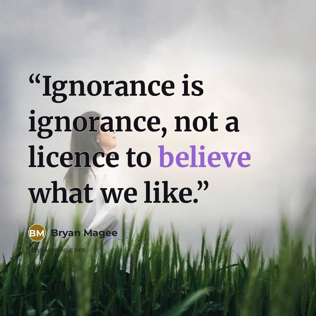 “Ignorance is ignorance, not a licence to believe what we like.” quote by Bryan Magee