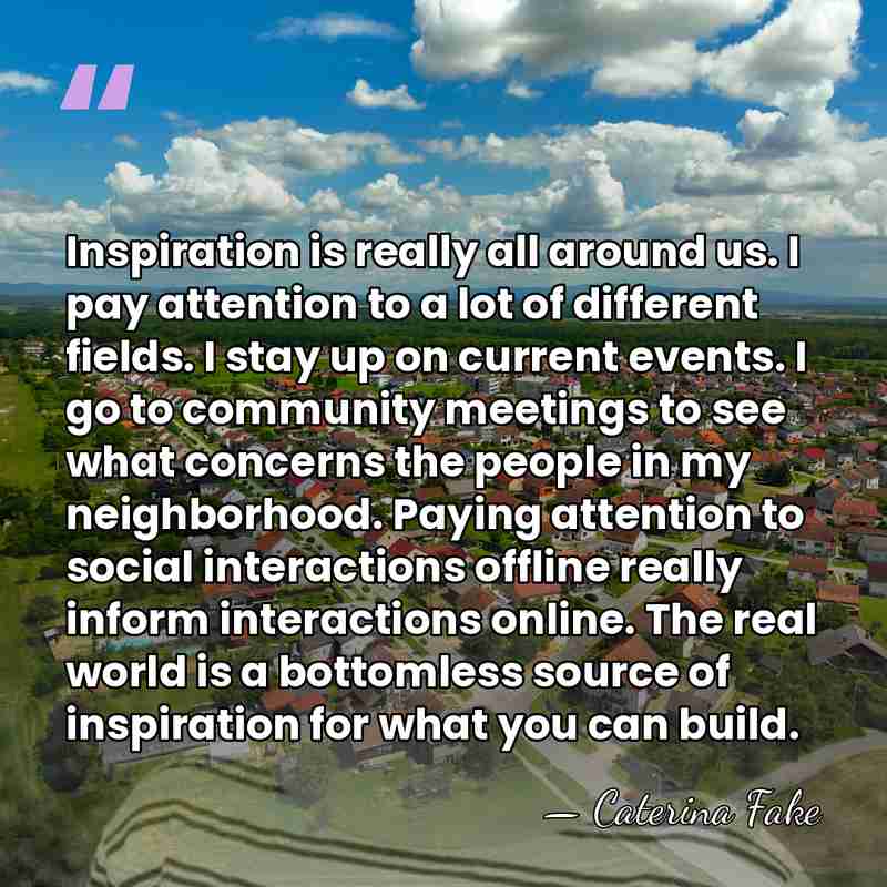 Inspiration is really all around us. I pay attention to a lot&hellip; - Caterina Fake