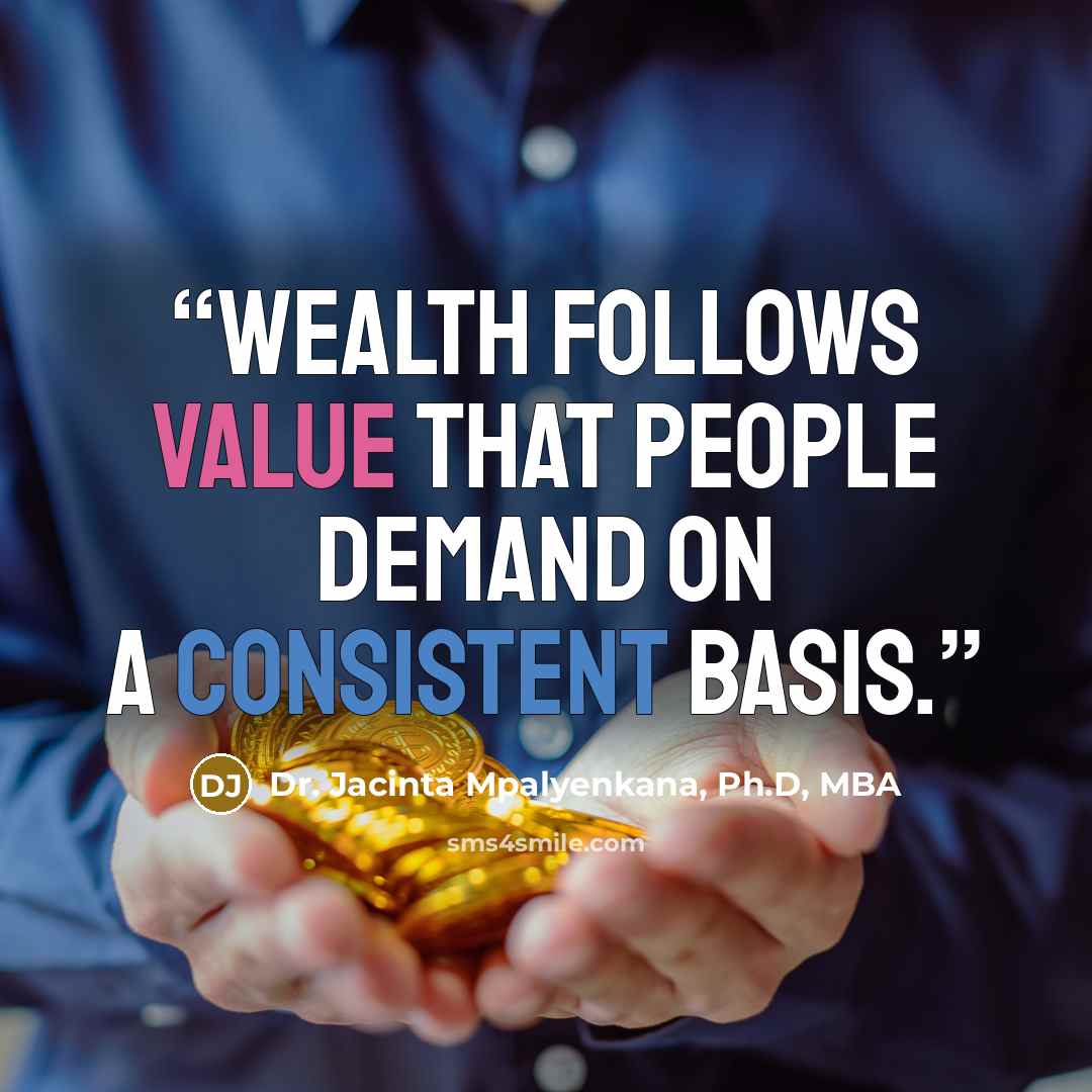 “Wealth follows value that people demand on a consistent basis.” quote by Dr. Jacinta Mpalyenkana, Ph.D, MBA