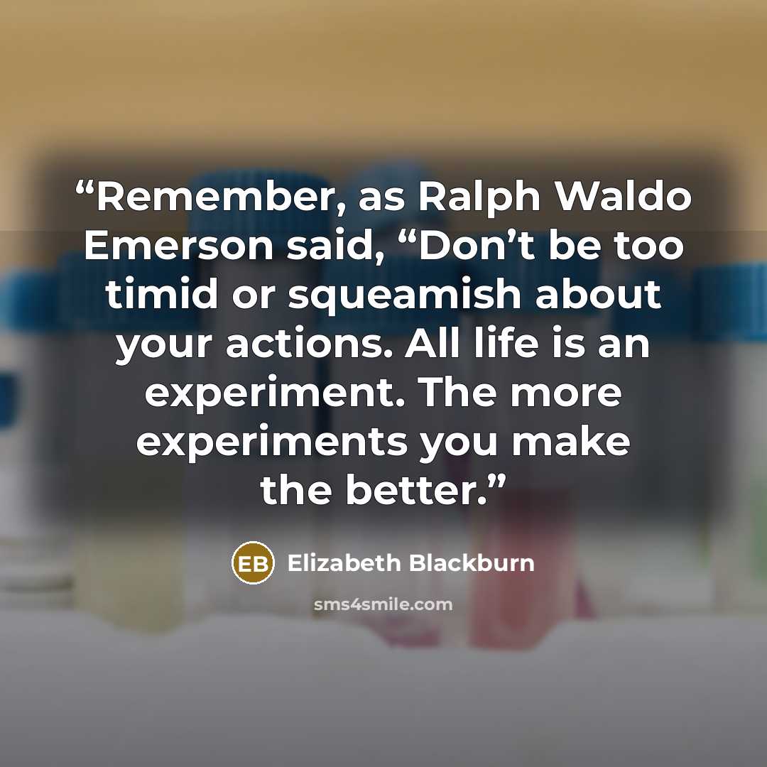 “Remember, as Ralph Waldo Emerson said, “Don’t be too timid or squeamish about your actions. All life is an experiment. The more experiments you make the better.” quote by Elizabeth Blackburn