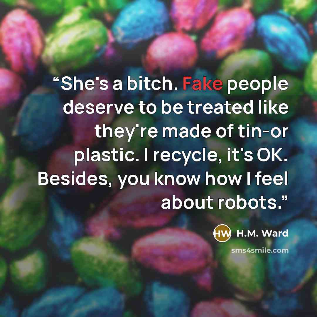 “She's a bitch. Fake people deserve to be treated like they're made of tin-or plastic. I recycle, it's OK. Besides, you know how I feel about robots.” quote by H.M. Ward