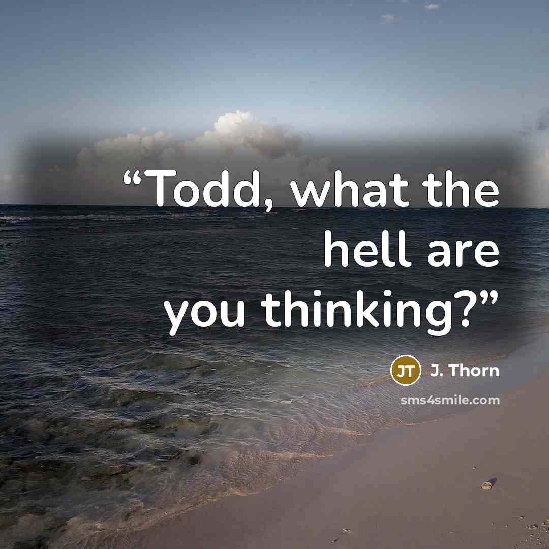 “Todd, what the hell are you thinking?” quote by J. Thorn