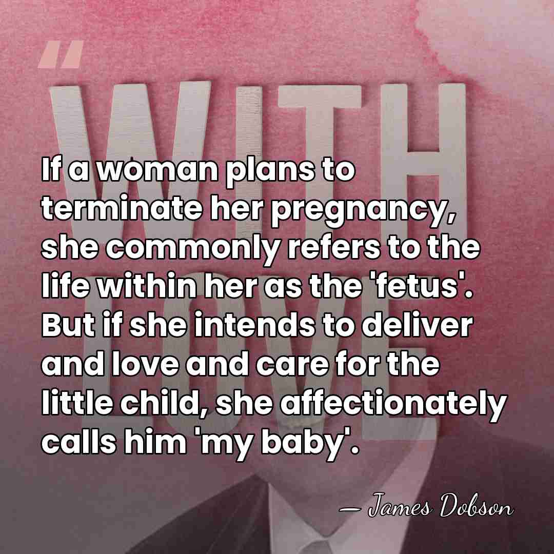 If a woman plans to terminate her pregnancy, she commonly refers to&hellip; - James Dobson
