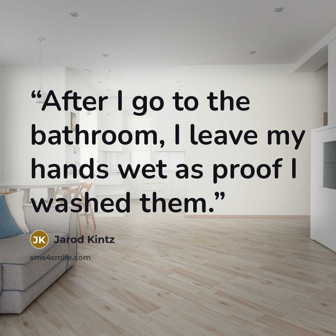 “After I go to the bathroom, I leave my hands wet as proof I washed them.” quote by Jarod Kintz