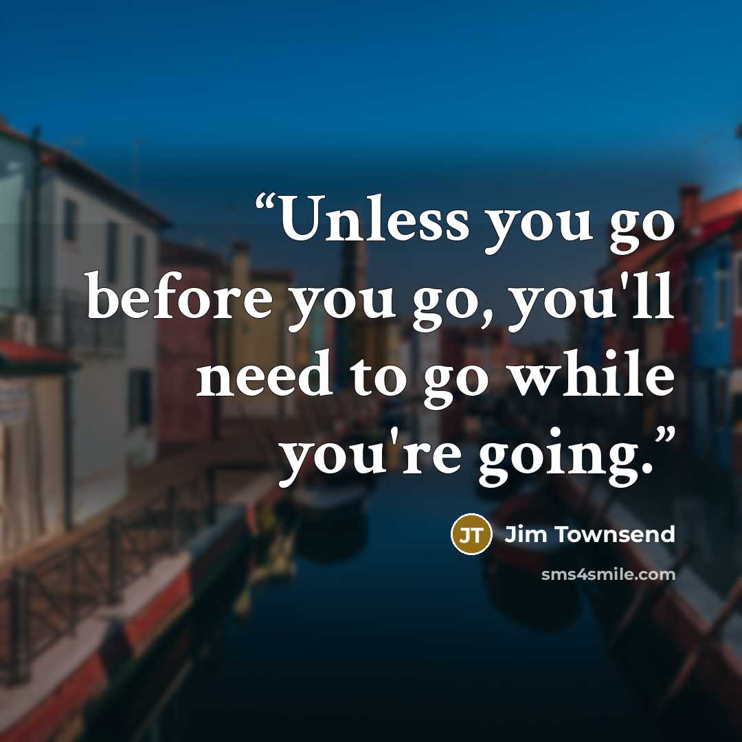 “Unless you go before you go, you'll need to go while you're going.” quote by Jim Townsend