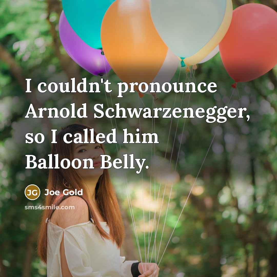 “I couldn't pronounce Arnold Schwarzenegger, so I called him Balloon Belly.” quote by Joe Gold