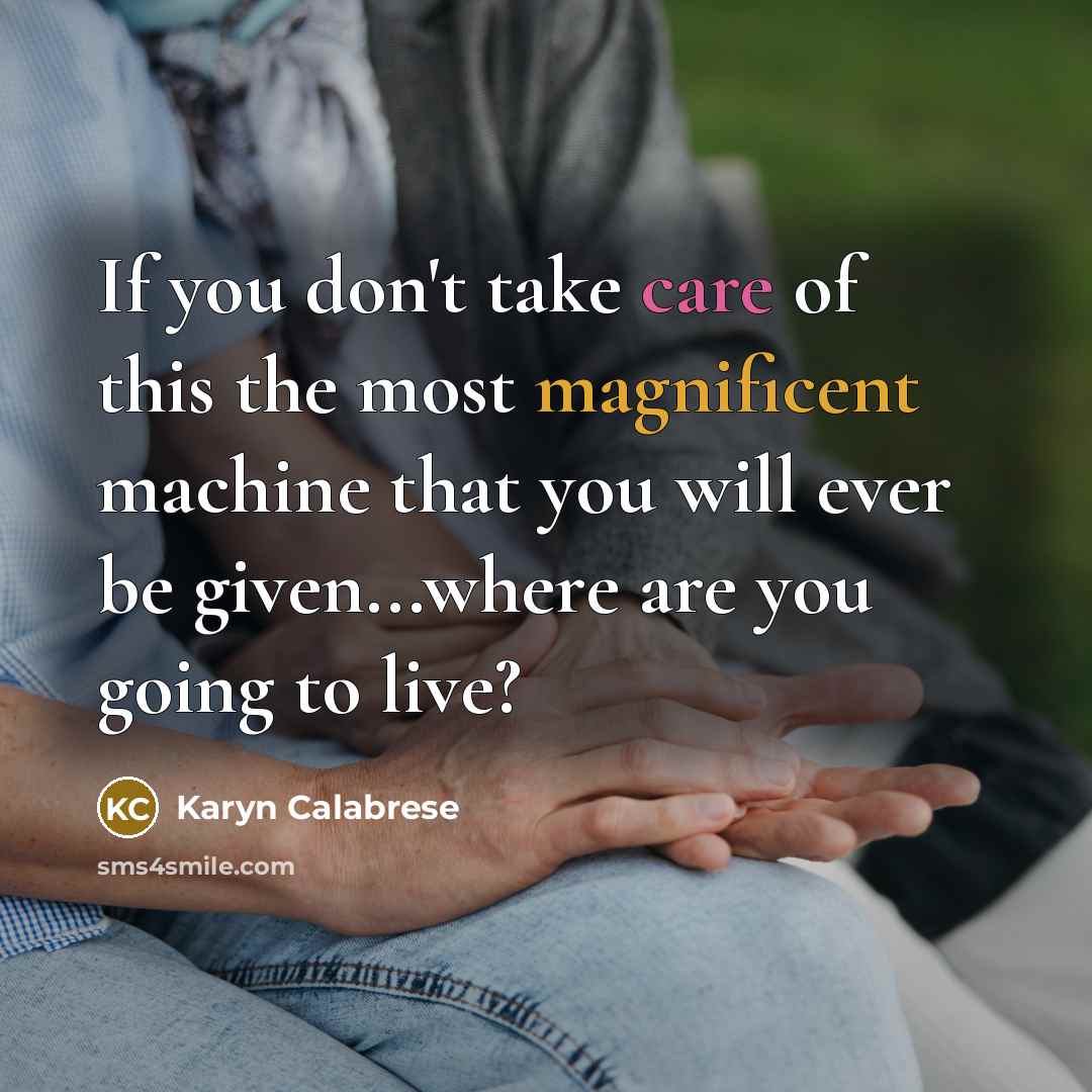 “If you don't take care of this the most magnificent machine that you will ever be given...where are you going to live?” quote by Karyn Calabrese