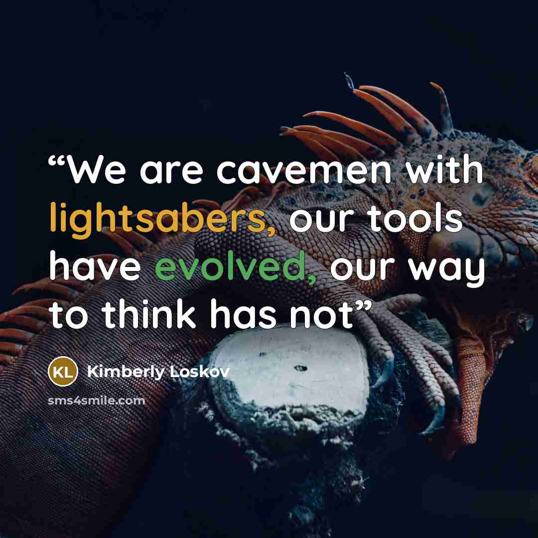 “We are cavemen with lightsabers, our tools have evolved, our way to think has not” quote by Kimberly Loskov