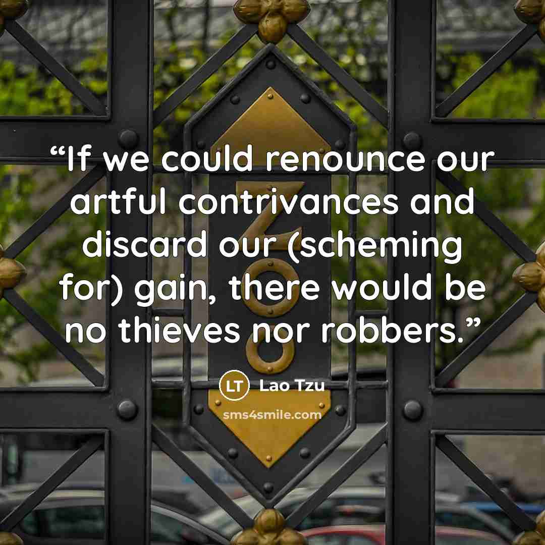“If we could renounce our artful contrivances and discard our (scheming for) gain, there would be no thieves nor robbers.” quote by Lao Tzu