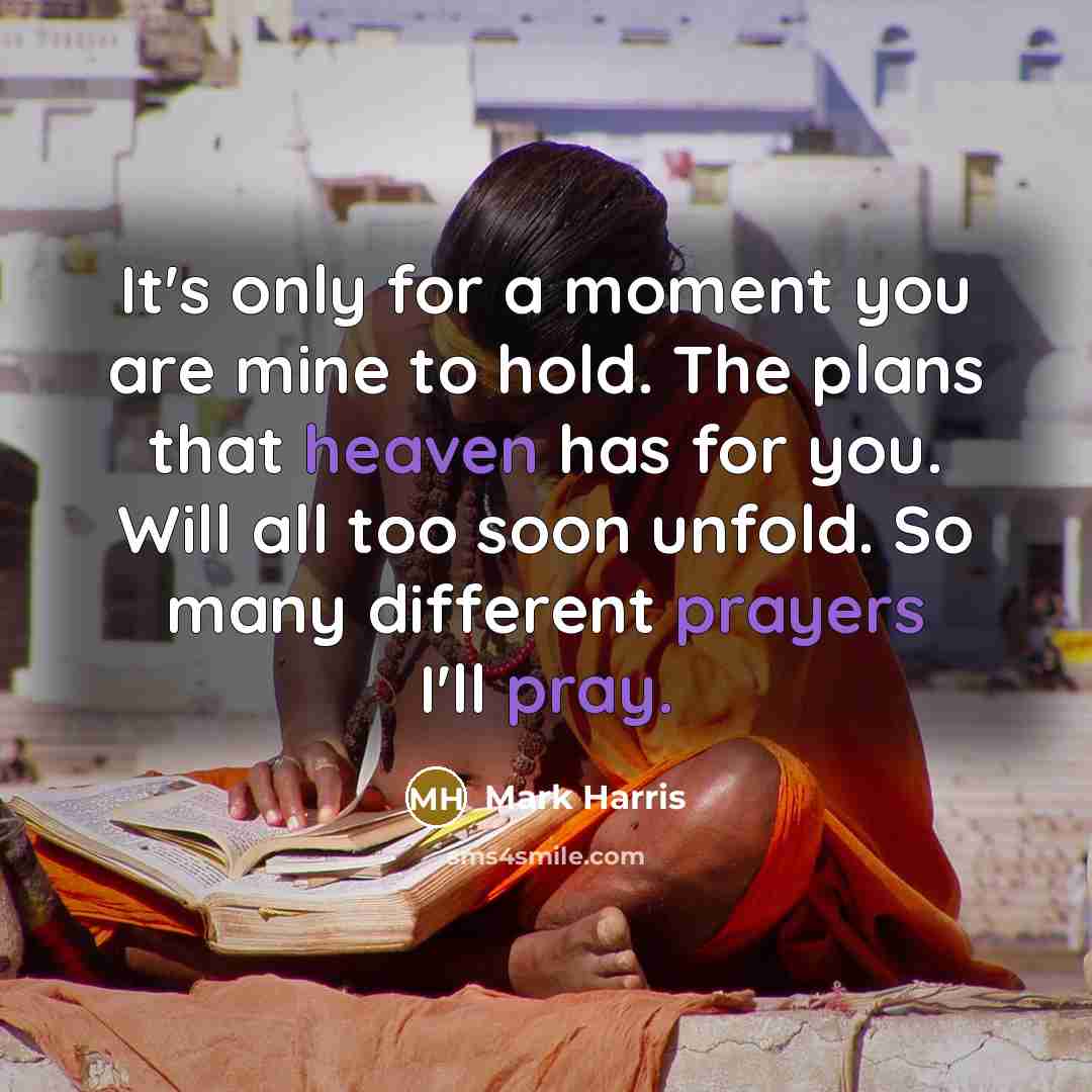 “It's only for a moment you are mine to hold. The plans that heaven has for you. Will all too soon unfold. So many different prayers I'll pray.” quote by Mark Harris