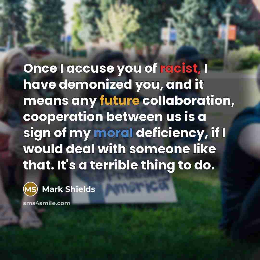 “Once I accuse you of racist, I have demonized you,…” quote by Mark Shields