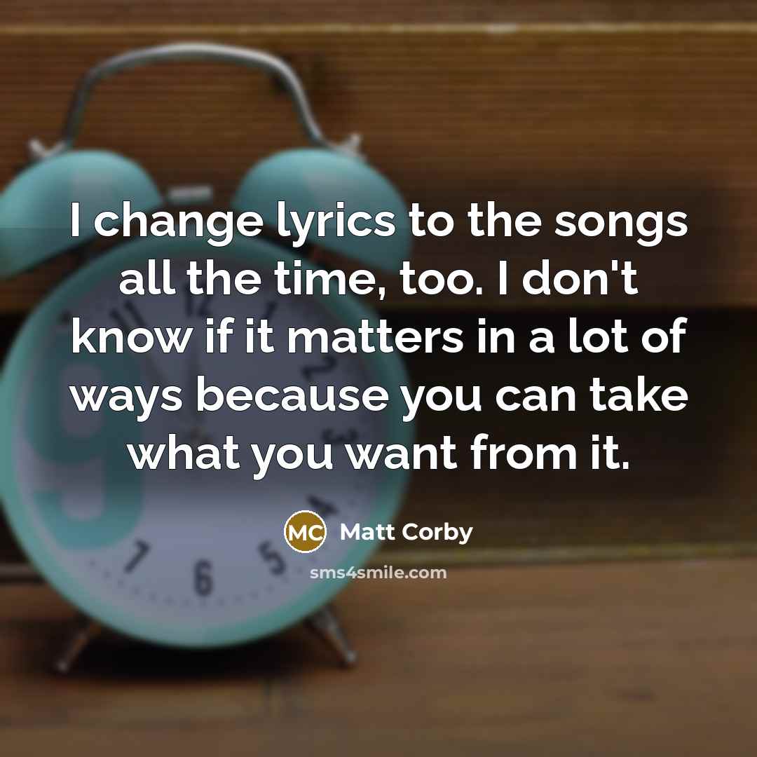 “I change lyrics to the songs all the time, too. I don't know if it matters in a lot of ways because you can take what you want from it.” quote by Matt Corby