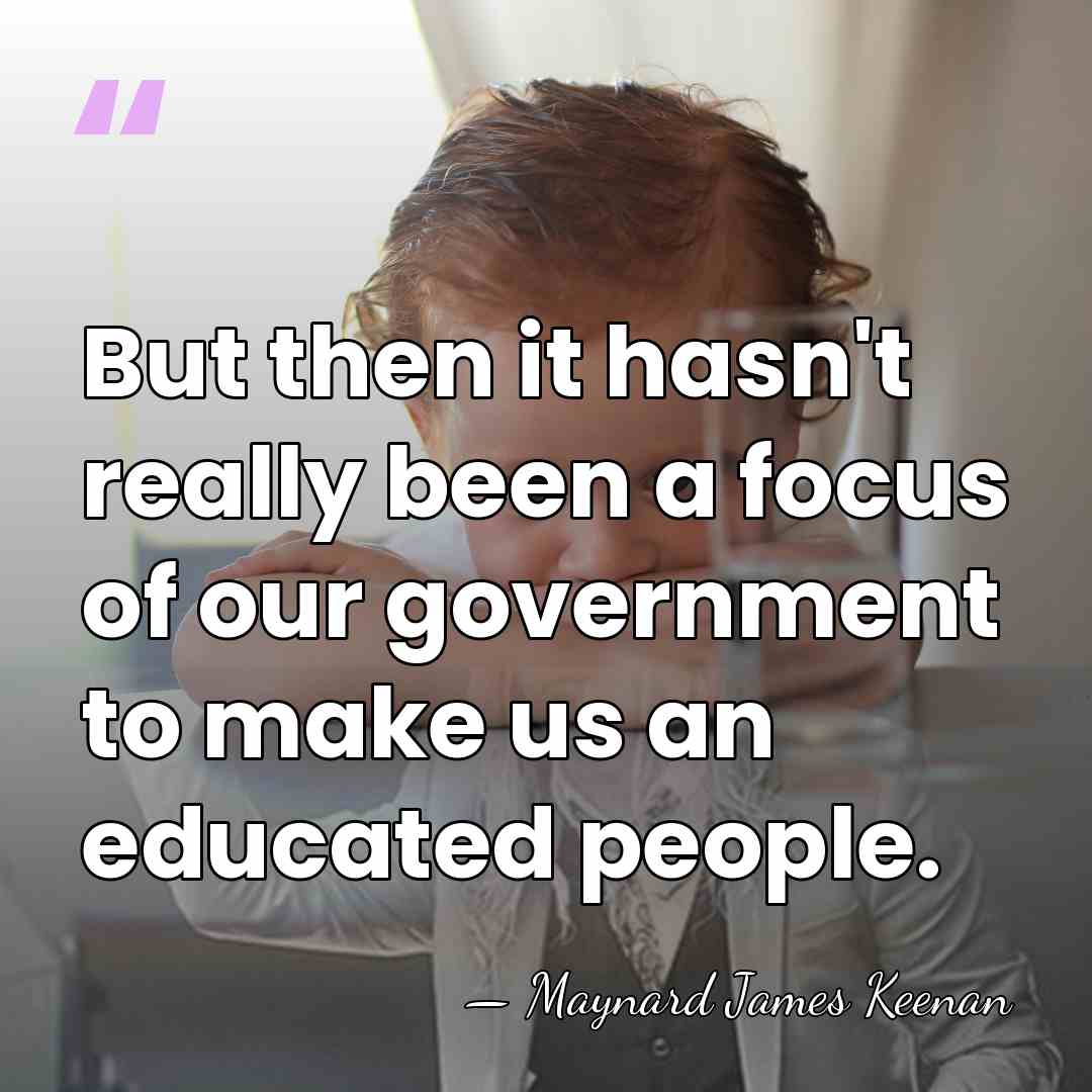 But then it hasn't really been a focus of our government to&hellip; - Maynard James Keenan