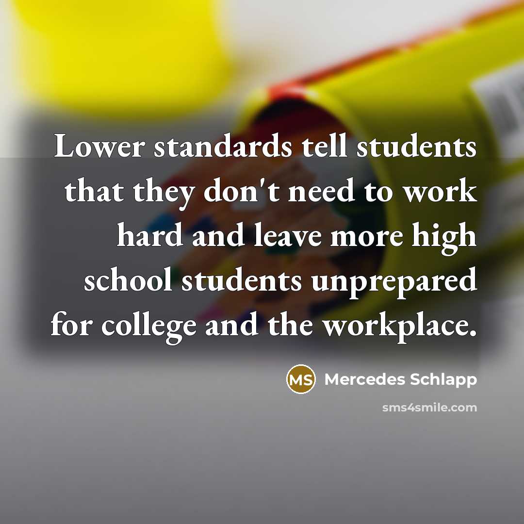 “Lower standards tell students that they don't need to work hard and leave more high school students unprepared for college and the workplace.” quote by Mercedes Schlapp