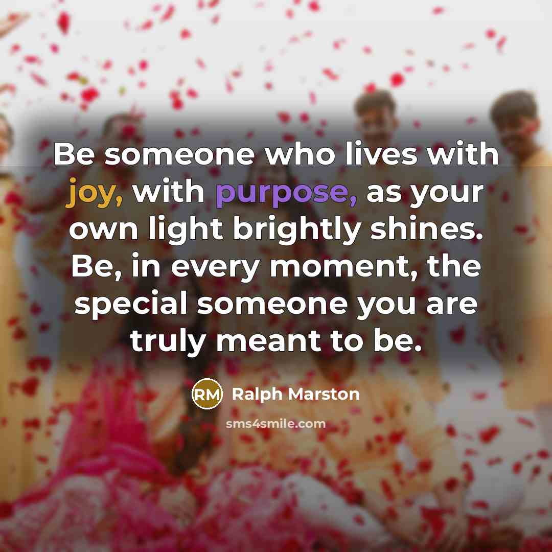 “Be someone who lives with joy, with purpose, as your own light brightly shines. Be, in every moment, the special someone you are truly meant to be.” quote by Ralph Marston