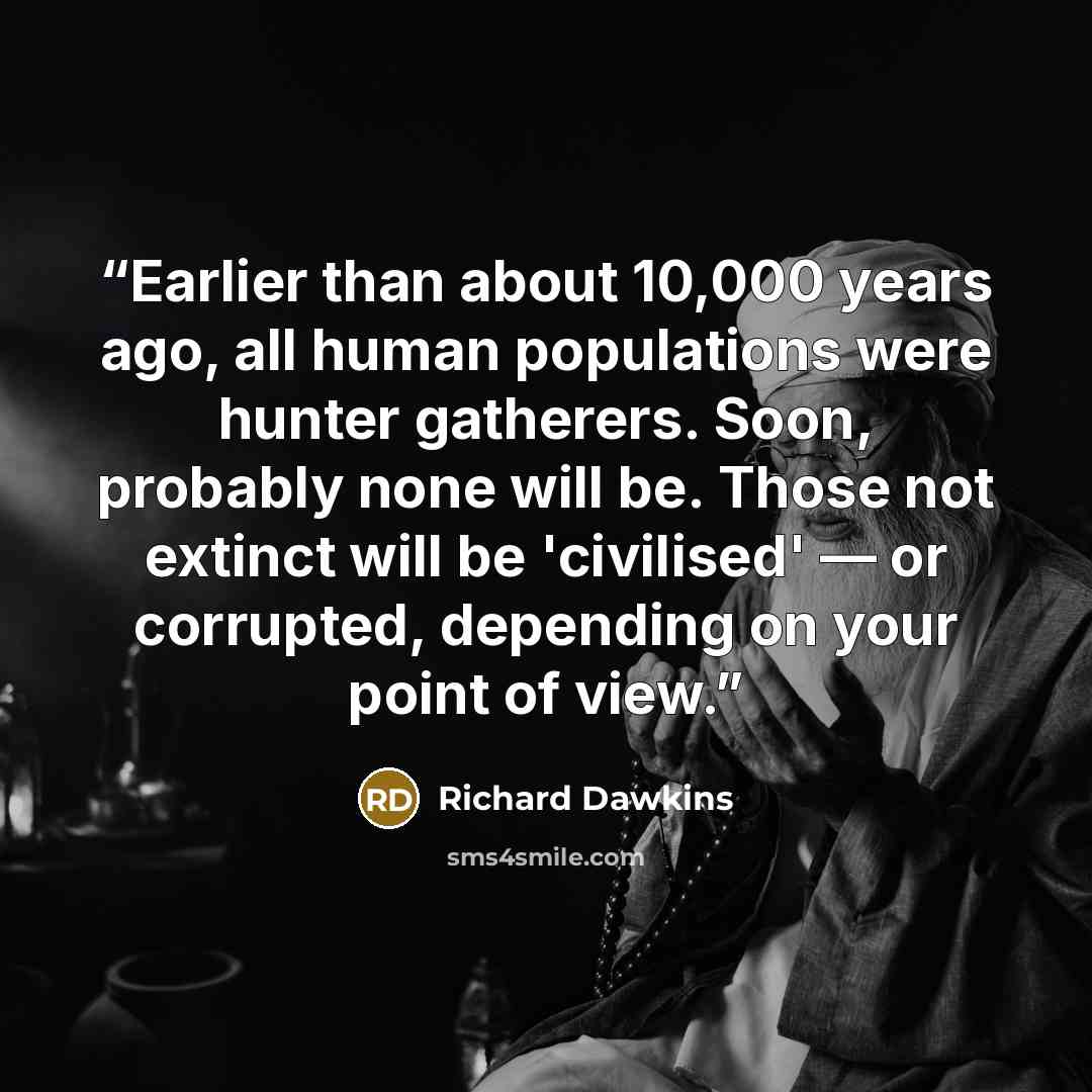 “Earlier than about 10,000 years ago, all human populations were hunter gatherers. Soon, probably none will be. Those not extinct will be 'civilised' — or corrupted, depending on your point of view.” quote by Richard Dawkins