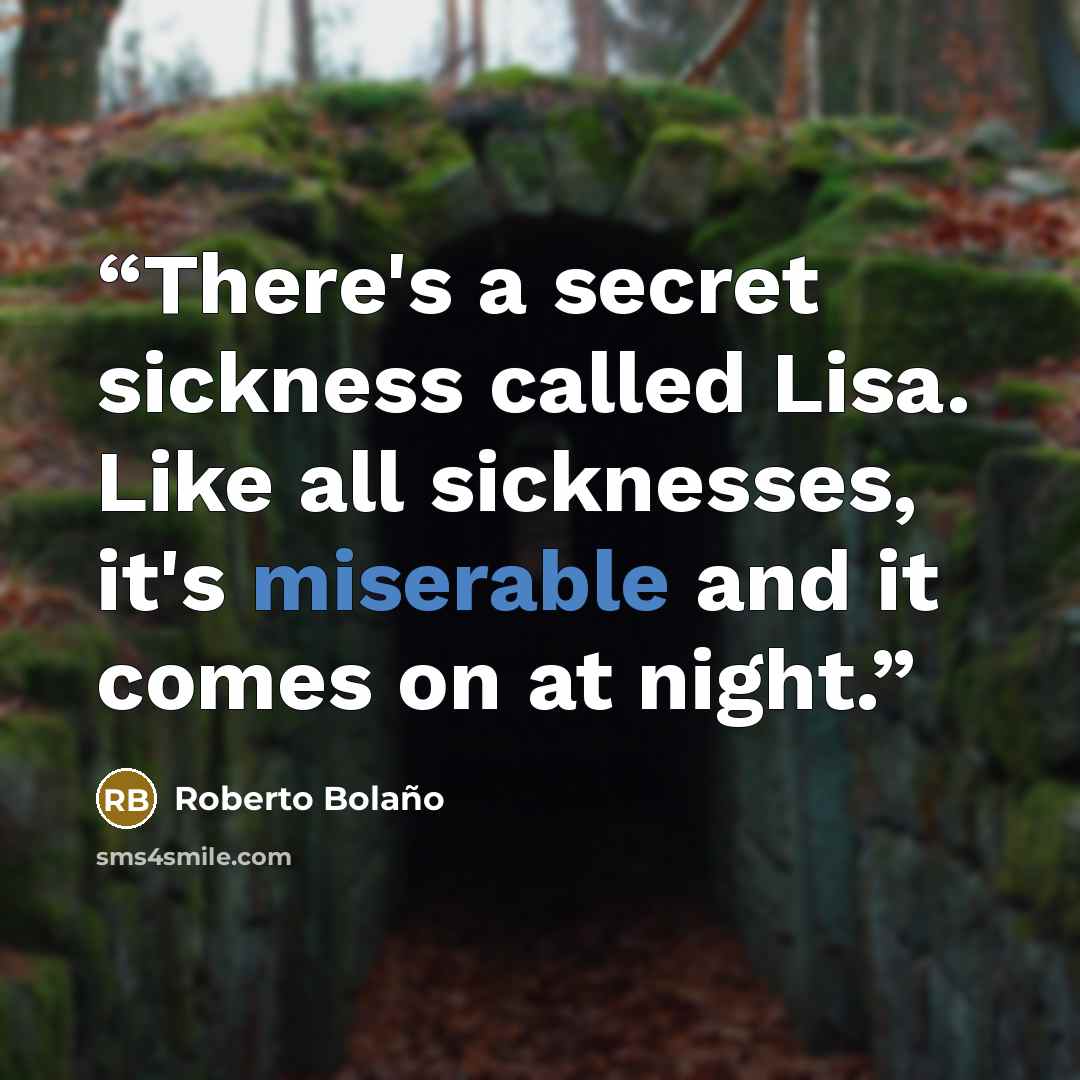 “There's a secret sickness called Lisa. Like all sicknesses, it's miserable and it comes on at night.” quote by Roberto Bolaño
