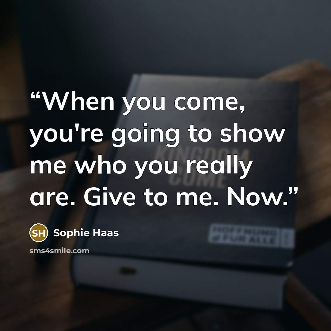“When you come, you're going to show me who you really are. Give to me. Now.” quote by Sophie Haas