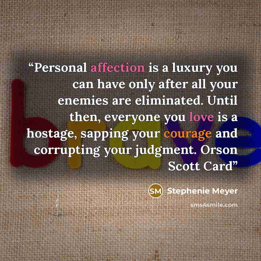 “Personal affection is a luxury you can have only after all your enemies are eliminated. Until then, everyone you love is a hostage, sapping your courage and corrupting your judgment. Orson Scott Card” quote by Stephenie Meyer