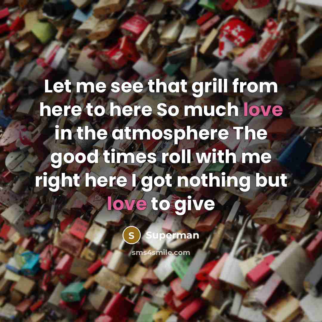 “Let me see that grill from here to here So much love in the atmosphere The good times roll with me right here I got nothing but love to give” quote by Superman