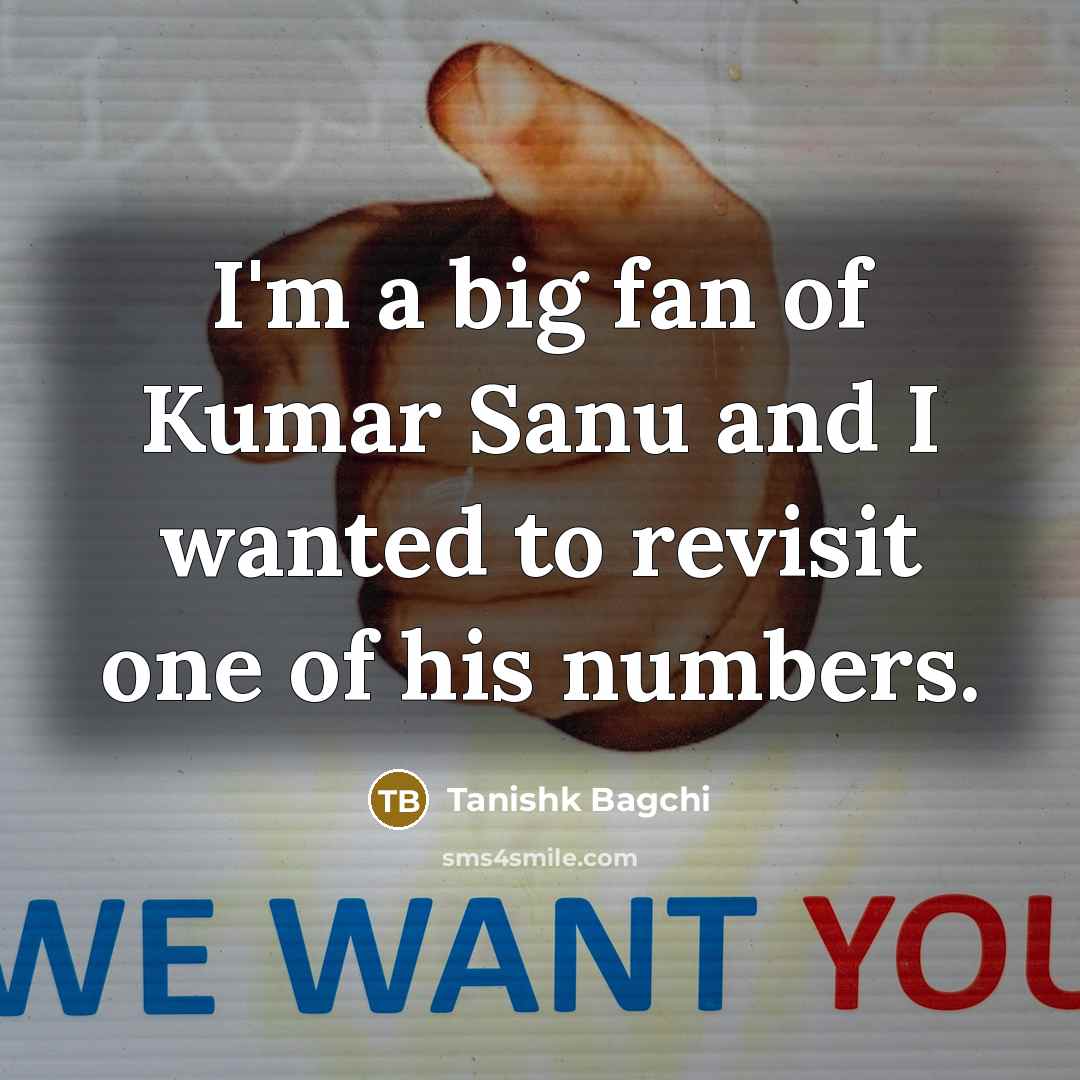 “I'm a big fan of Kumar Sanu and I wanted…” quote by Tanishk Bagchi