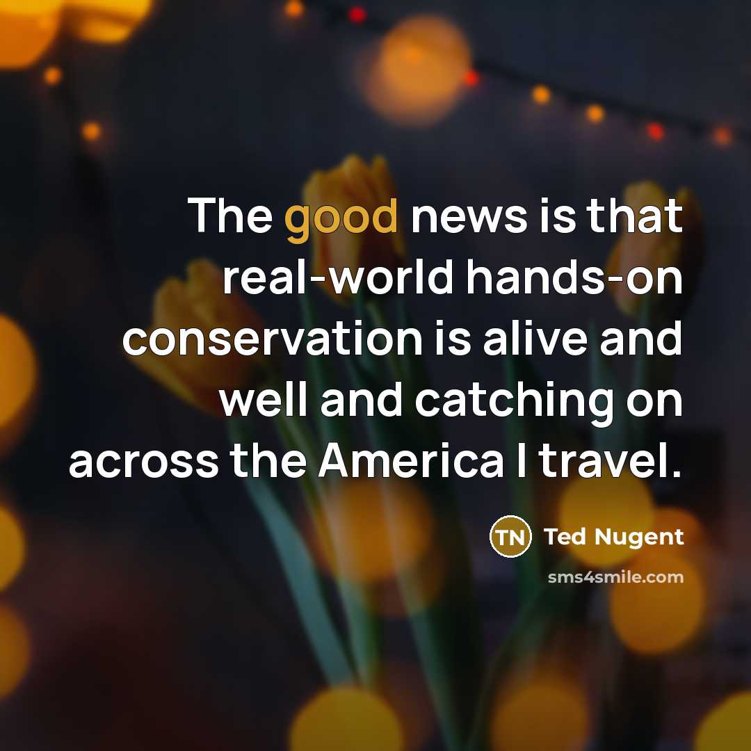 “The good news is that real-world hands-on conservation is alive…” quote by Ted Nugent