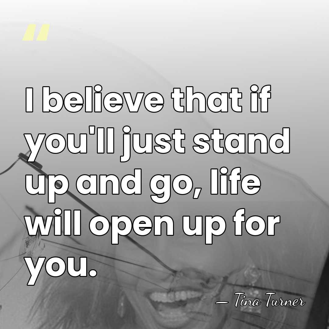 I believe that if you'll just stand up and go, life will&hellip; - Tina Turner