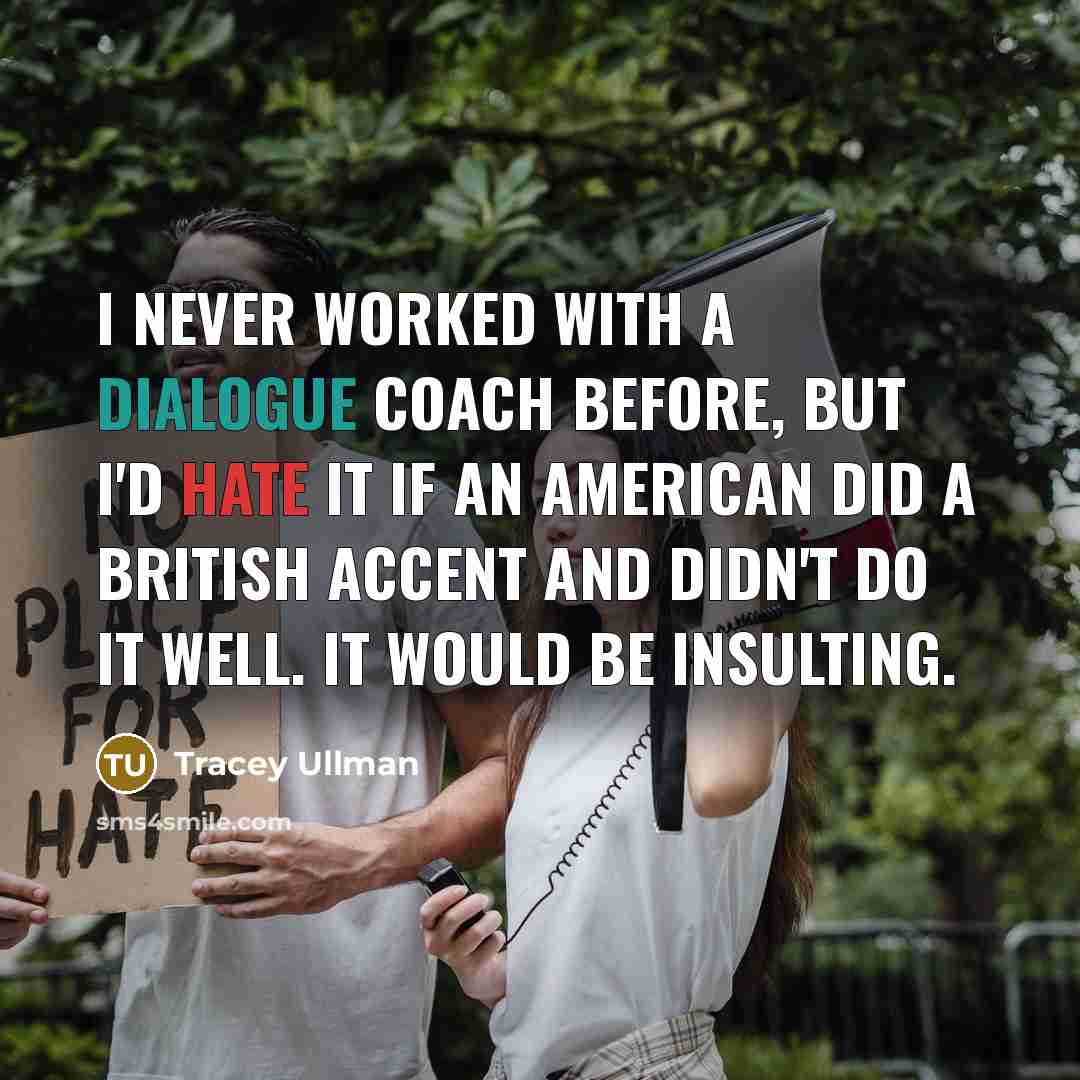 “I never worked with a dialogue coach before, but I'd hate it if an American did a British accent and didn't do it well. It would be insulting.” quote by Tracey Ullman