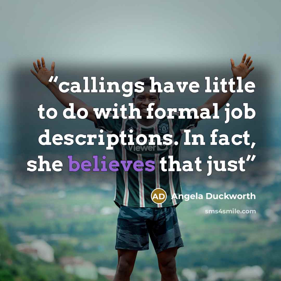 “callings have little to do with formal job descriptions. In fact, she believes that just” quote by Angela Duckworth