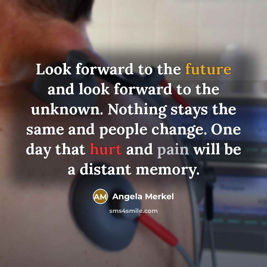 “Look forward to the future and look forward to the unknown. Nothing stays the same and people change. One day that hurt and pain will be a distant memory.” quote by Angela Merkel