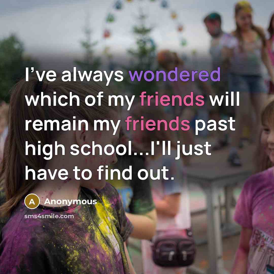 “I've always wondered which of my friends will remain my friends past high school...I'll just have to find out.” quote by Anonymous