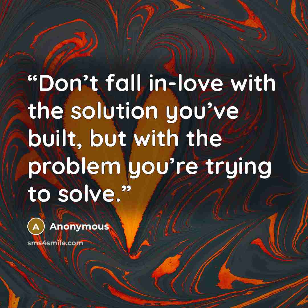 “Don’t fall in-love with the solution you’ve built, but with the problem you’re trying to solve.” quote by Anonymous