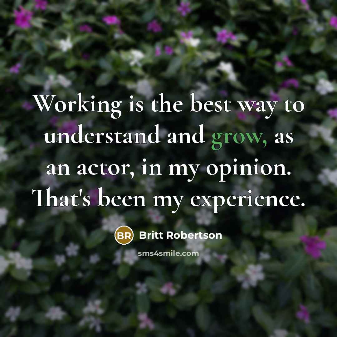“Working is the best way to understand and grow, as…” quote by Britt Robertson