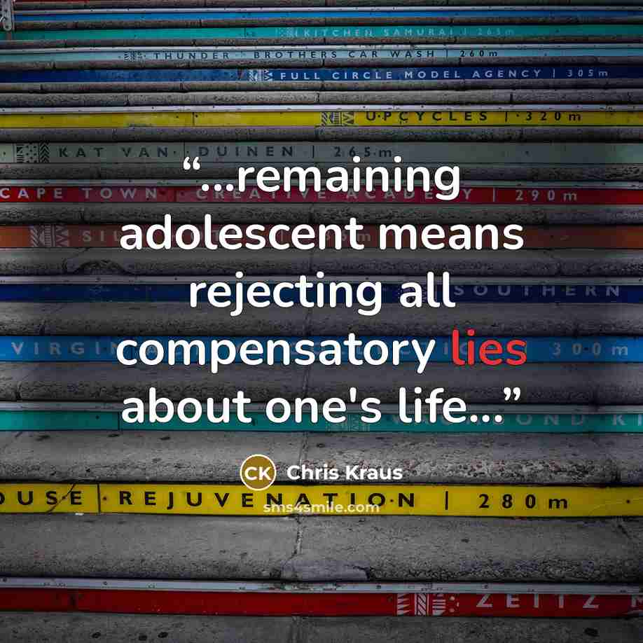 “...remaining adolescent means rejecting all compensatory lies about one's life...” quote by Chris Kraus
