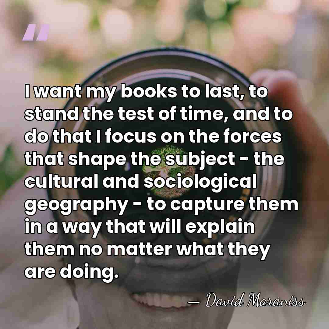 I want my books to last, to stand the test of time,&hellip; - David Maraniss