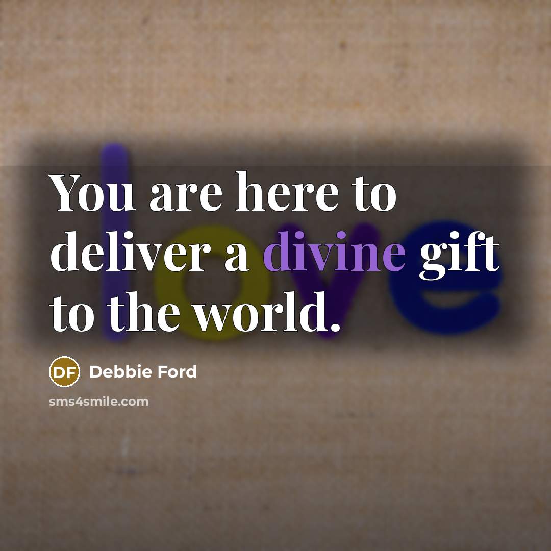 “You are here to deliver a divine gift to the…” quote by Debbie Ford