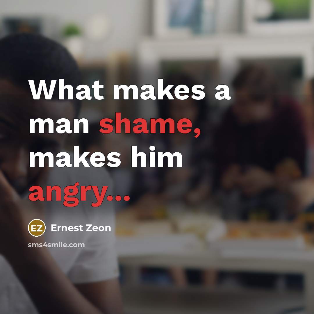 “What makes a man shame, makes him angry...” quote by Ernest Zeon
